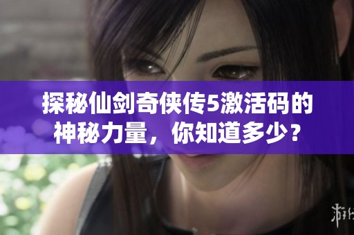 探秘仙剑奇侠传5激活码的神秘力量，你知道多少？
