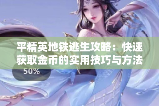 平精英地铁逃生攻略：快速获取金币的实用技巧与方法