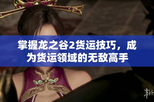掌握龙之谷2货运技巧，成为货运领域的无敌高手