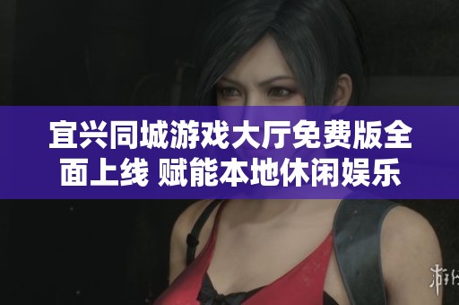 宜兴同城游戏大厅免费版全面上线 赋能本地休闲娱乐新模式