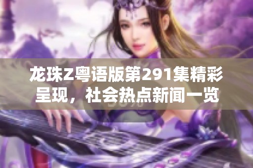 龙珠Z粤语版第291集精彩呈现，社会热点新闻一览