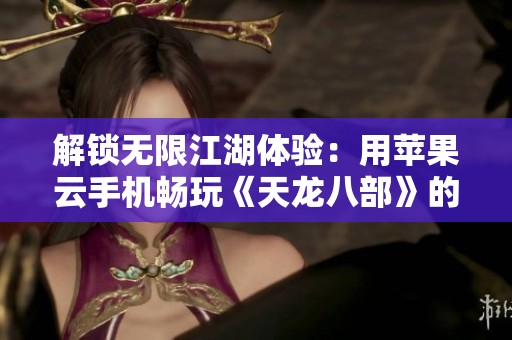 解锁无限江湖体验：用苹果云手机畅玩《天龙八部》的全面指南