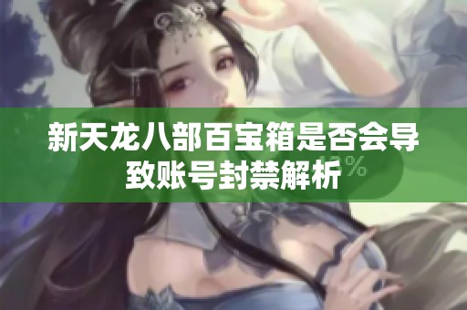新天龙八部百宝箱是否会导致账号封禁解析