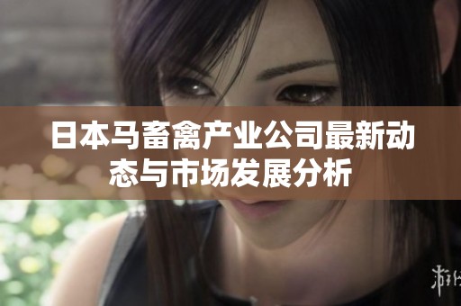 日本马畜禽产业公司最新动态与市场发展分析