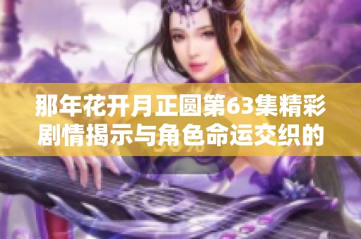 那年花开月正圆第63集精彩剧情揭示与角色命运交织的深刻故事