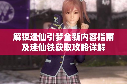 解锁迷仙引梦全新内容指南及迷仙铁获取攻略详解