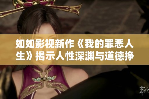 如如影视新作《我的罪恶人生》揭示人性深渊与道德挣扎的故事