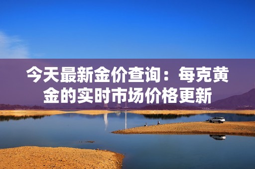 今天最新金价查询：每克黄金的实时市场价格更新