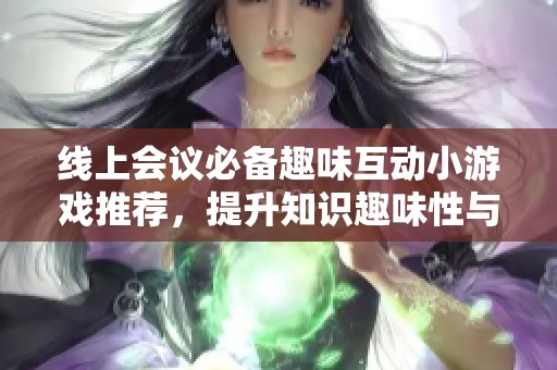 线上会议必备趣味互动小游戏推荐，提升知识趣味性与参与感