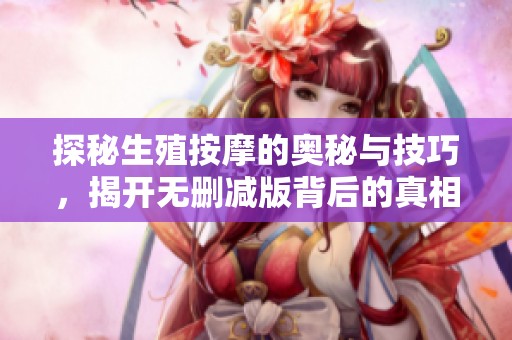 探秘生殖按摩的奥秘与技巧，揭开无删减版背后的真相