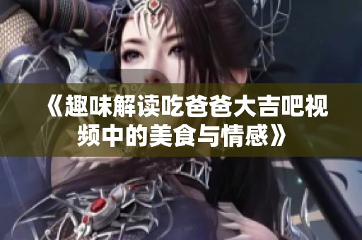 《趣味解读吃爸爸大吉吧视频中的美食与情感》