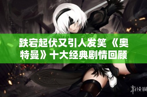 跌宕起伏又引人发笑 《奥特曼》十大经典剧情回顾