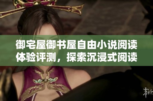 御宅屋御书屋自由小说阅读体验评测，探索沉浸式阅读快感