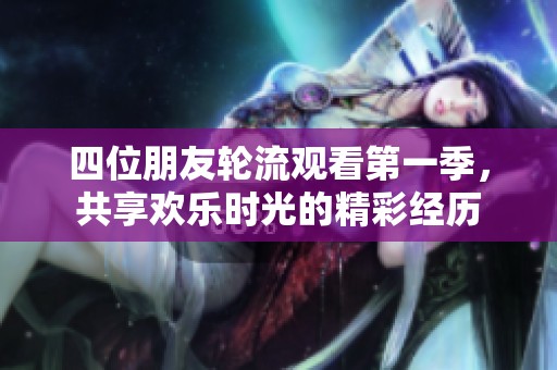 四位朋友轮流观看第一季，共享欢乐时光的精彩经历