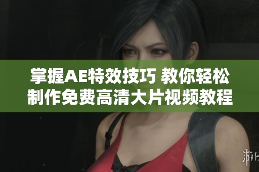 掌握AE特效技巧 教你轻松制作免费高清大片视频教程