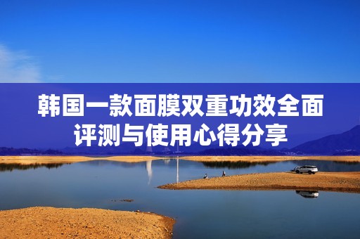韩国一款面膜双重功效全面评测与使用心得分享