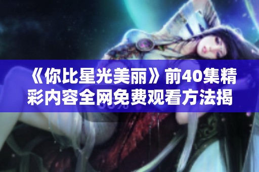 《你比星光美丽》前40集精彩内容全网免费观看方法揭秘