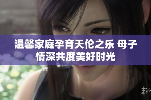 温馨家庭孕育天伦之乐 母子情深共度美好时光