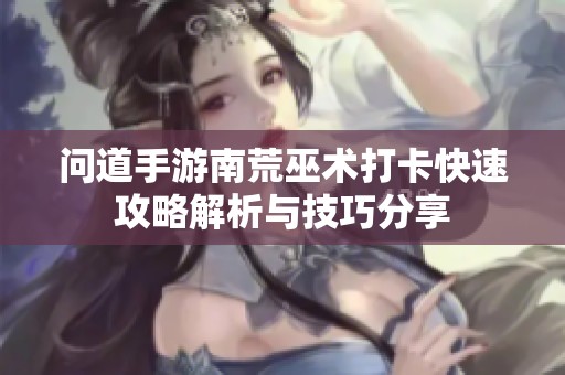 问道手游南荒巫术打卡快速攻略解析与技巧分享