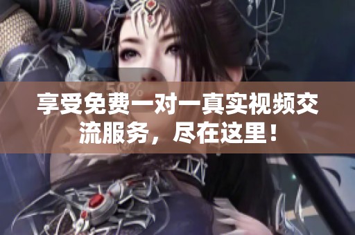 享受免费一对一真实视频交流服务，尽在这里！