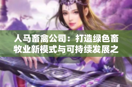 人马畜禽公司：打造绿色畜牧业新模式与可持续发展之路