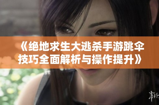 《绝地求生大逃杀手游跳伞技巧全面解析与操作提升》