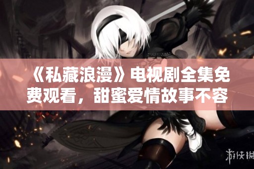 《私藏浪漫》电视剧全集免费观看，甜蜜爱情故事不容错过