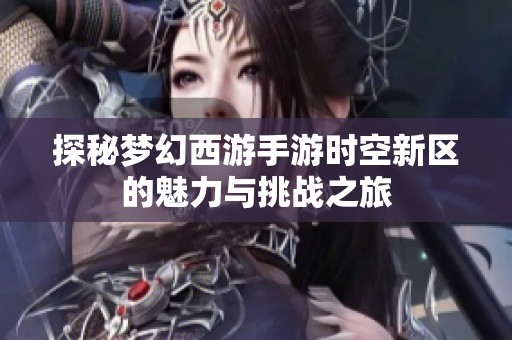 探秘梦幻西游手游时空新区的魅力与挑战之旅