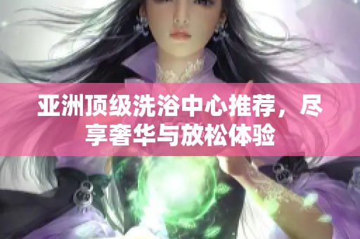 亚洲顶级洗浴中心推荐，尽享奢华与放松体验