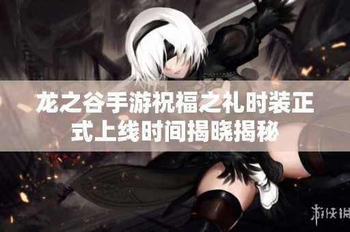 龙之谷手游祝福之礼时装正式上线时间揭晓揭秘