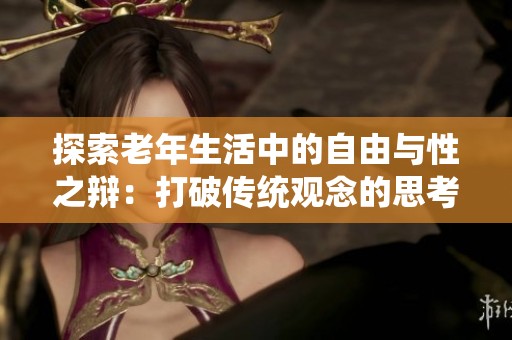 探索老年生活中的自由与性之辩：打破传统观念的思考