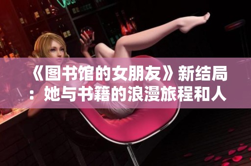 《图书馆的女朋友》新结局：她与书籍的浪漫旅程和人生选择