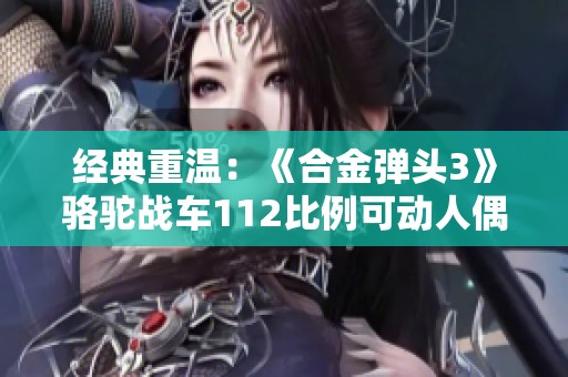 经典重温：《合金弹头3》骆驼战车112比例可动人偶深度解析