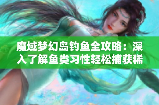 魔域梦幻岛钓鱼全攻略：深入了解鱼类习性轻松捕获稀有鱼种