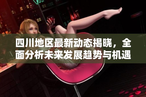 四川地区最新动态揭晓，全面分析未来发展趋势与机遇