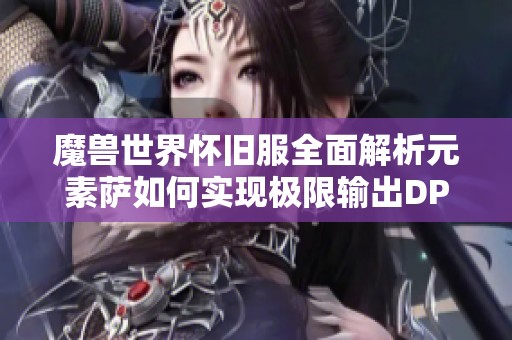 魔兽世界怀旧服全面解析元素萨如何实现极限输出DPS