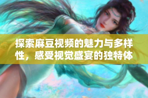 探索麻豆视频的魅力与多样性，感受视觉盛宴的独特体验