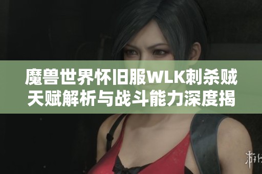 魔兽世界怀旧服WLK刺杀贼天赋解析与战斗能力深度揭秘