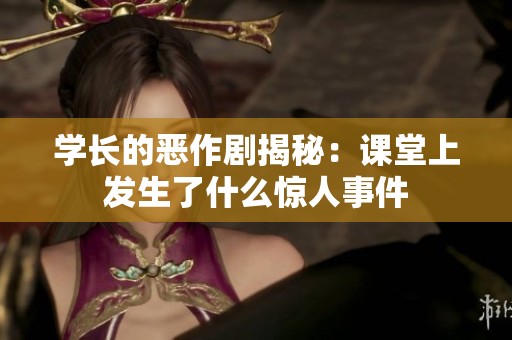 学长的恶作剧揭秘：课堂上发生了什么惊人事件