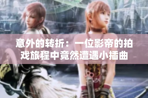 意外的转折：一位影帝的拍戏旅程中竟然遭遇小插曲