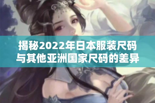 揭秘2022年日本服装尺码与其他亚洲国家尺码的差异