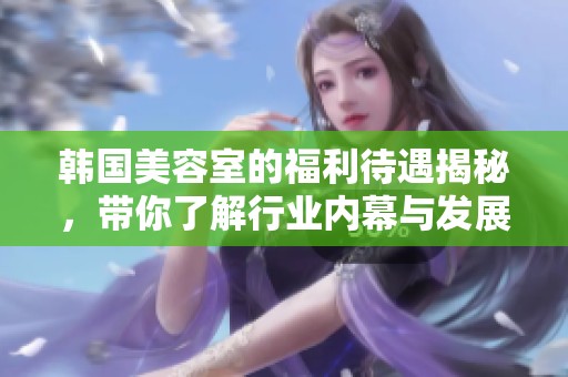韩国美容室的福利待遇揭秘，带你了解行业内幕与发展前景