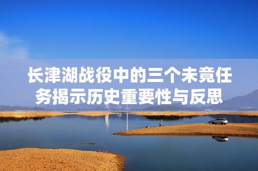 长津湖战役中的三个未竟任务揭示历史重要性与反思