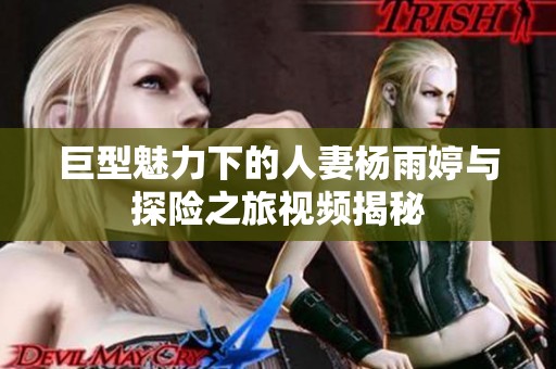 巨型魅力下的人妻杨雨婷与探险之旅视频揭秘