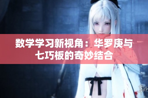 数学学习新视角：华罗庚与七巧板的奇妙结合