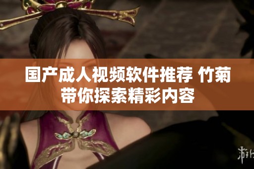 国产成人视频软件推荐 竹菊带你探索精彩内容