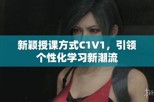 新颖授课方式C1V1，引领个性化学习新潮流