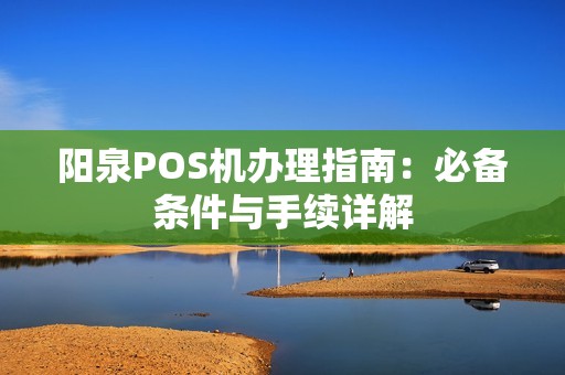 阳泉POS机办理指南：必备条件与手续详解
