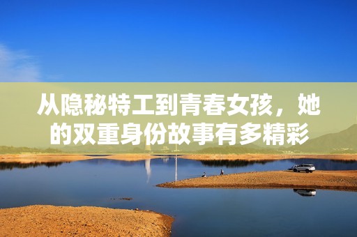 从隐秘特工到青春女孩，她的双重身份故事有多精彩