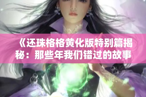 《还珠格格黄化版特别篇揭秘：那些年我们错过的故事与情感》